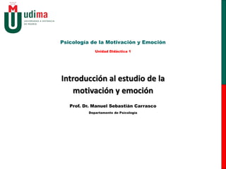 Introducción al estudio de la
motivación y emoción
Psicología de la Motivación y Emoción
Unidad Didáctica 1
Prof. Dr. Manuel Sebastián Carrasco
Departamento de Psicología
 
