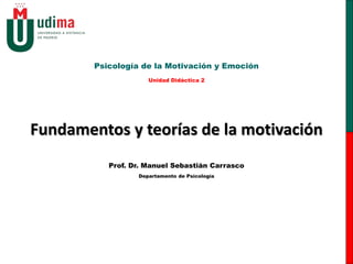 Fundamentos y teorías de la motivación
Psicología de la Motivación y Emoción
Unidad Didáctica 2
Prof. Dr. Manuel Sebastián Carrasco
Departamento de Psicología
 