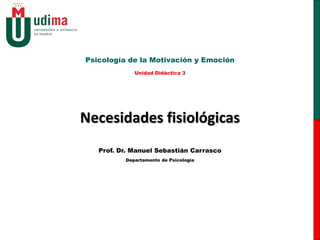 Necesidades fisiológicas
Psicología de la Motivación y Emoción
Unidad Didáctica 3
Prof. Dr. Manuel Sebastián Carrasco
Departamento de Psicología
 