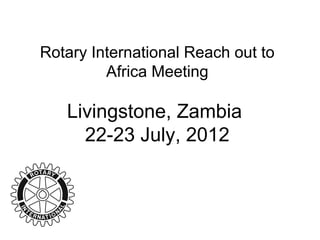 Rotary International Reach out to
         Africa Meeting

   Livingstone, Zambia
     22-23 July, 2012
 