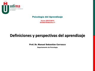 Psicología del Aprendizaje
                     Unidad Didáctica 1




Definiciones y perspectivas del aprendizaje
           Prof. Dr. Manuel Sebastián Carrasco
                  Departamento de Psicología
 
