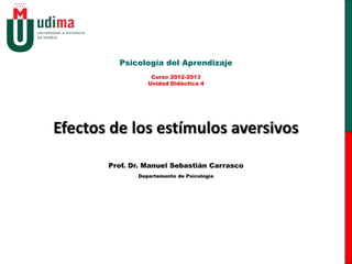 Psicología del Aprendizaje
                 Unidad Didáctica 4




Efectos de los estímulos aversivos
       Prof. Dr. Manuel Sebastián Carrasco
              Departamento de Psicología
 