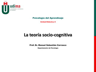 Psicología del Aprendizaje
            Unidad Didáctica 5




La teoría socio-cognitiva
  Prof. Dr. Manuel Sebastián Carrasco
         Departamento de Psicología
 