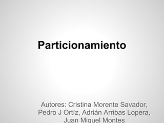 Particionamiento




 Autores: Cristina Morente Savador,
Pedro J Ortíz, Adrián Arribas Lopera,
        Juan Miguel Montes
 
