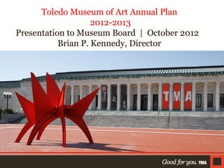 Toledo Museum of Art Annual Plan
2012-2013
Presentation to Museum Board | October 2012
Brian P. Kennedy, Director

 