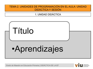 TEMA 2. UNIDADES DE PROGRAMACIÓN EN EL AULA: UNIDAD
DIDÁCTICA Y SESIÓN
Grado de Maestro en Educación Primaria | DIDÁCTICA DE LA EF
1. UNIDAD DIDÁCTICA
•Aprendizajes
Título
 