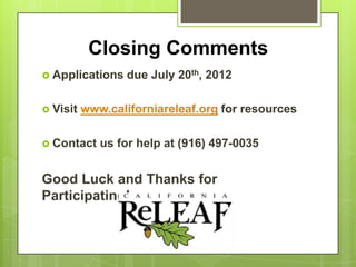 Closing Comments
 Applications    due July 20th, 2012

 Visit   www.californiareleaf.org for resources

 Contact    us for help at (916) 497-0035


Good Luck and Thanks for
Participating!
 