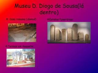 Museu D. Diogo de Sousa(lá
dentro)
 Casa romana (domus):
Termas em maquete:
Estelas funerárias:
 