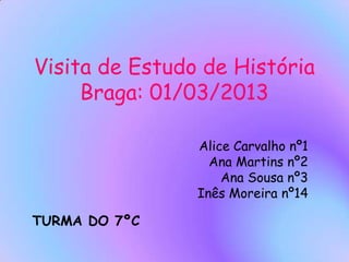 Visita de Estudo de História
Braga: 01/03/2013
Alice Carvalho nº1
Ana Martins nº2
Ana Sousa nº3
Inês Moreira nº14
TURMA DO 7ºC
 