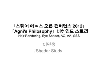 「스퀘어 에닉스 오픈 컨퍼런스 2012」
「Agni's Philosophy」비하인드 스토리
Hair Rendering, Eye Shader, AO, AA, SSS

이민웅
Shader Study

 