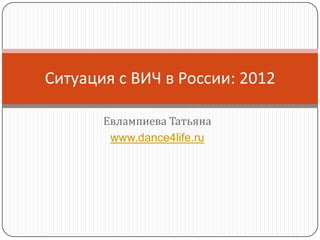 Ситуация с ВИЧ в России: 2012
Евлампиева Татьяна
www.dance4life.ru

 