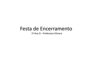 Festa de Encerramento
1º Ano D – Professora Silmara

 