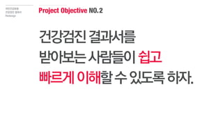 국민건강보험
건강검진 결과서
Redesign
건강검진결과서를
받아보는사람들이쉽고
빠르게이해할수있도록하자.
Project Objective NO.2
 