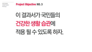 Project Objective NO.3국민건강보험
건강검진 결과서
Redesign
이결과서가국민들의
건강한생활습관에
적용될수있도록하자.
 