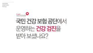 국민건강보험공단에서
운영하는건강검진을
받아보셨나요?
국민건강보험
건강검진 결과서
Redesign
 