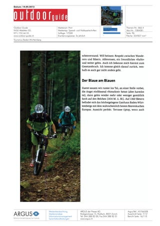 Medienbeobachtung
Medienanalyse
Informationsmanagement
Sprachdienstleistungen
ARGUS der Presse AG
Rüdigerstrasse 15, Postfach, 8027 Zürich
Tel. 044 388 82 00, Fax 044 388 82 01
www.argus.ch
Outdoor Guide
9450 Altstätten SG
071/ 755 66 55
www.outdoor-guide.ch
Datum: 14.04.2012
Medienart: Print
Medientyp: Spezial- und Hobbyzeitschriften
Auflage: 12'500
Erscheinungsweise: 2x jährlich
Themen-Nr.: 866.4
Abo-Nr.: 1084081
Seite: 96
Fläche: 354'837 mm²
Argus Ref.: 45766508
Ausschnitt Seite: 7/12
Tourismus Baden-Württemberg
Bericht Seite: 16/110
 