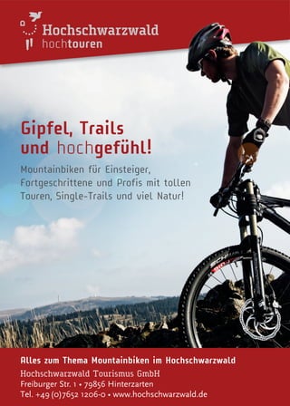 hochtouren
Alles zum Thema Mountainbíken im Hochschwarzwald
Hochschwarzwald Tourismus GmbH
Freiburger Str. 1 • 79856 Hinterzarten
Tel. +49(0)7652 1206-0 • www.hochschwarzwald.de
Gipfel, Trails
und hochgefühl!
Mountainbiken für Einsteiger,
Fortgeschrittene und Profis mit tollen
Touren, Single-Trails und viel Natur!
 