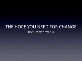 THE HOPE YOU NEED FOR CHANGE
Text: Matthew 5:4
 
