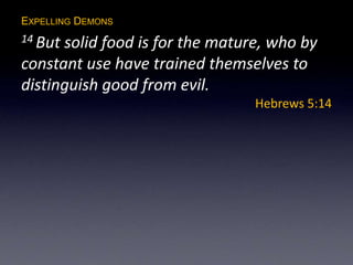 EXPELLING DEMONS
14 But solid food is for the mature, who by
constant use have trained themselves to
distinguish good from evil.
Hebrews 5:14
 
