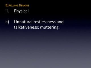 EXPELLING DEMONS
II. Physical
a) Unnatural restlessness and
talkativeness: muttering.
 