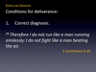EXPELLING DEMONS
Conditions for deliverance:
1. Correct diagnosis.
26 Therefore I do not run like a man running
aimlessly; I do not fight like a man beating
the air.
1 Corinthians 9:26
 