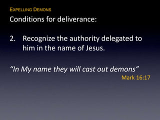 EXPELLING DEMONS
Conditions for deliverance:
2. Recognize the authority delegated to
him in the name of Jesus.
“In My name they will cast out demons”
Mark 16:17
 