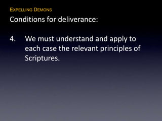 EXPELLING DEMONS
Conditions for deliverance:
4. We must understand and apply to
each case the relevant principles of
Scriptures.
 