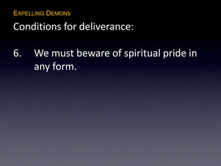 EXPELLING DEMONS
Conditions for deliverance:
6. We must beware of spiritual pride in
any form.
 