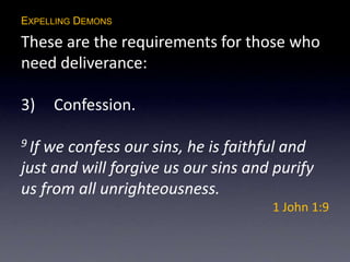 EXPELLING DEMONS
These are the requirements for those who
need deliverance:
3) Confession.
9 If we confess our sins, he is faithful and
just and will forgive us our sins and purify
us from all unrighteousness.
1 John 1:9
 