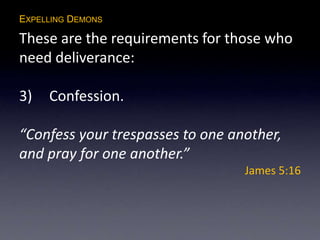 EXPELLING DEMONS
These are the requirements for those who
need deliverance:
3) Confession.
“Confess your trespasses to one another,
and pray for one another.”
James 5:16
 