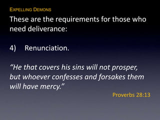 EXPELLING DEMONS
These are the requirements for those who
need deliverance:
4) Renunciation.
“He that covers his sins will not prosper,
but whoever confesses and forsakes them
will have mercy.”
Proverbs 28:13
 