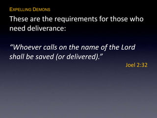 EXPELLING DEMONS
These are the requirements for those who
need deliverance:
“Whoever calls on the name of the Lord
shall be saved (or delivered).”
Joel 2:32
 