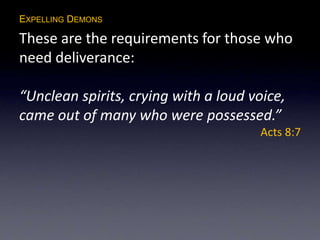 EXPELLING DEMONS
These are the requirements for those who
need deliverance:
“Unclean spirits, crying with a loud voice,
came out of many who were possessed.”
Acts 8:7
 