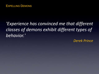 EXPELLING DEMONS
'Experience has convinced me that different
classes of demons exhibit different types of
behavior.'
Derek Prince
 