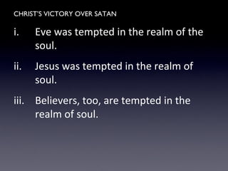 CHRIST’S VICTORY OVER SATAN
i. Eve was tempted in the realm of the
soul.
ii. Jesus was tempted in the realm of
soul.
iii. Believers, too, are tempted in the
realm of soul.
 