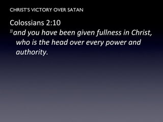CHRIST’S VICTORY OVER SATAN
Colossians 2:10
10
and you have been given fullness in Christ,
who is the head over every power and
authority.
 