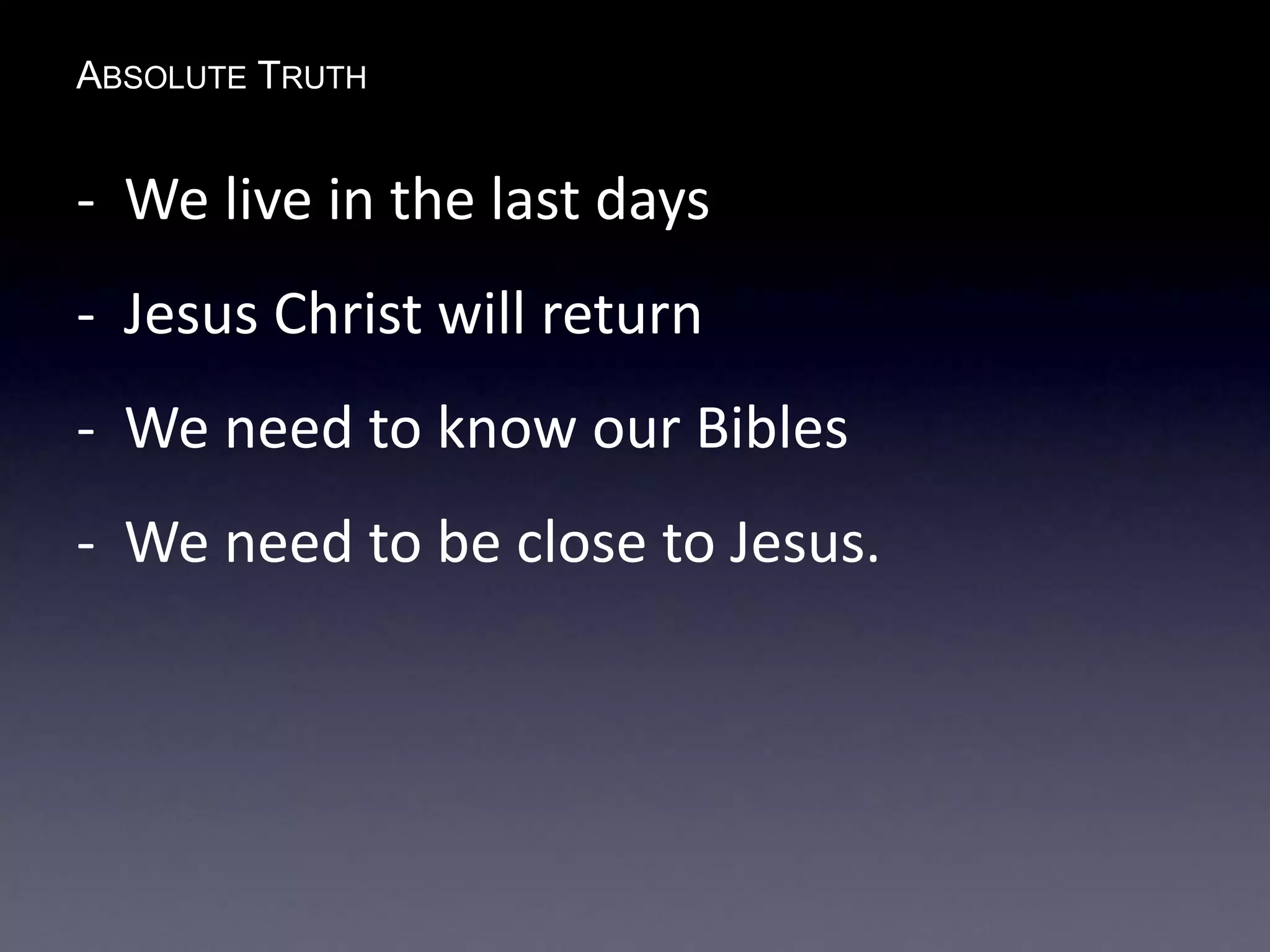 ABSOLUTE TRUTH
- We live in the last days
- Jesus Christ will return
- We need to know our Bibles
- We need to be close to Jesus.
 