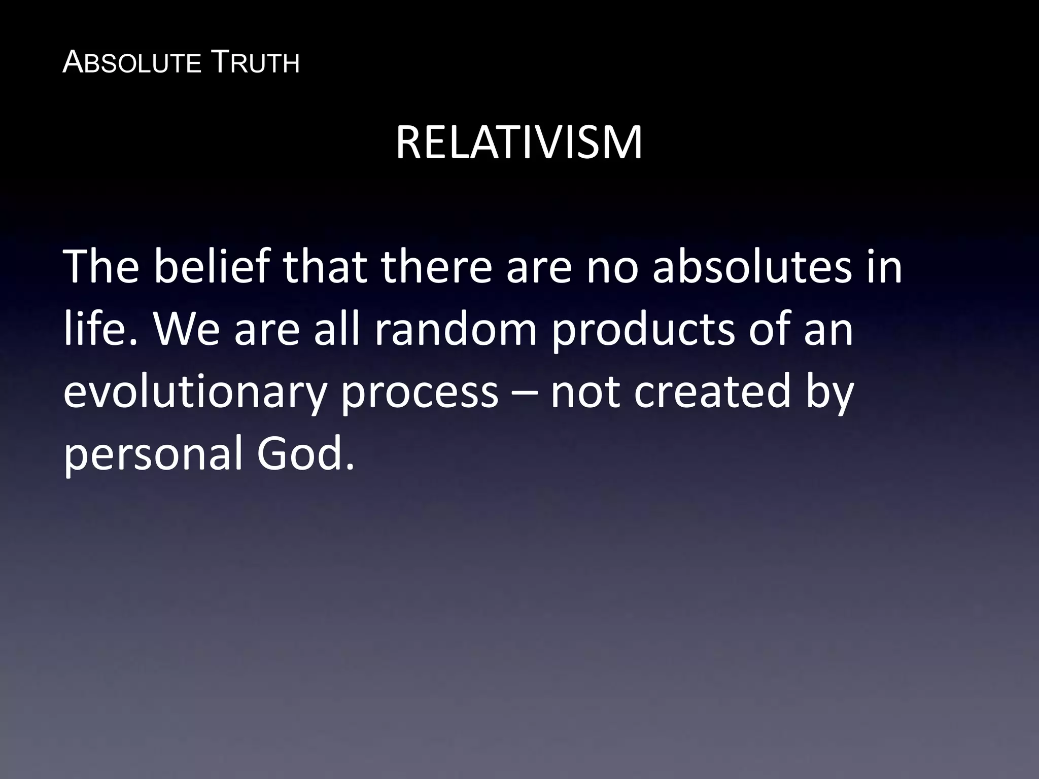 ABSOLUTE TRUTH
RELATIVISM
The belief that there are no absolutes in
life. We are all random products of an
evolutionary process – not created by
personal God.
 