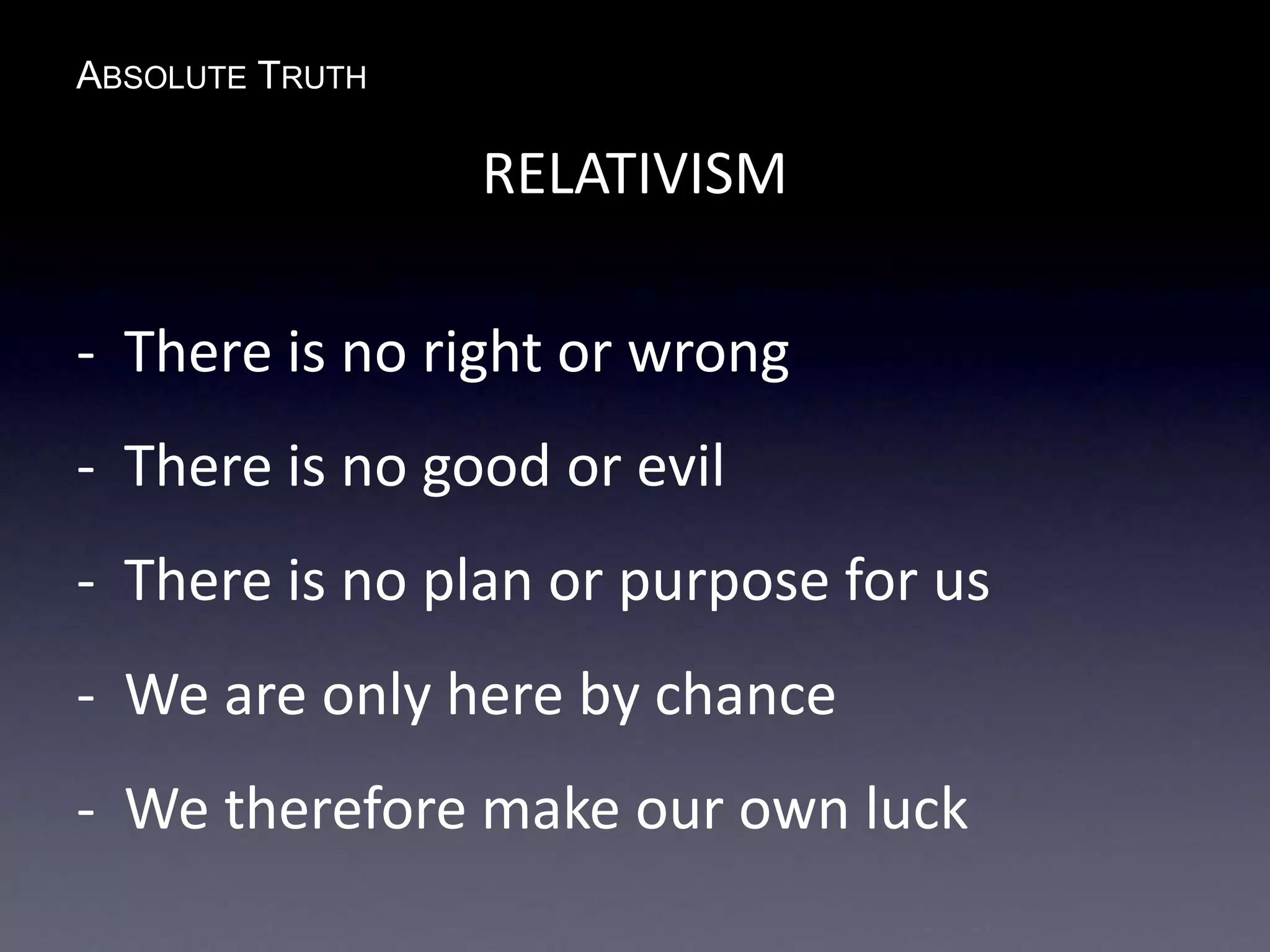 ABSOLUTE TRUTH
RELATIVISM
- There is no right or wrong
- There is no good or evil
- There is no plan or purpose for us
- We are only here by chance
- We therefore make our own luck
 