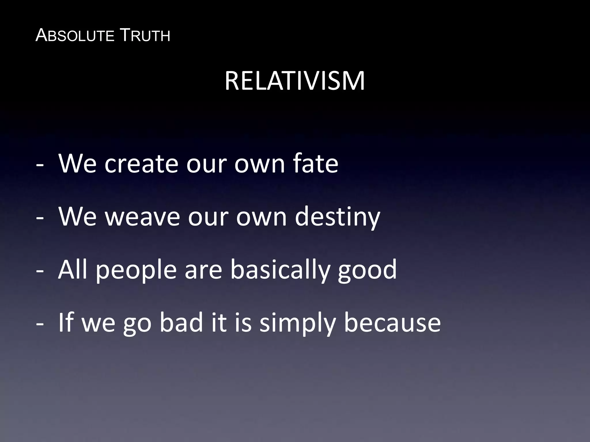ABSOLUTE TRUTH
RELATIVISM
- We create our own fate
- We weave our own destiny
- All people are basically good
- If we go bad it is simply because
 