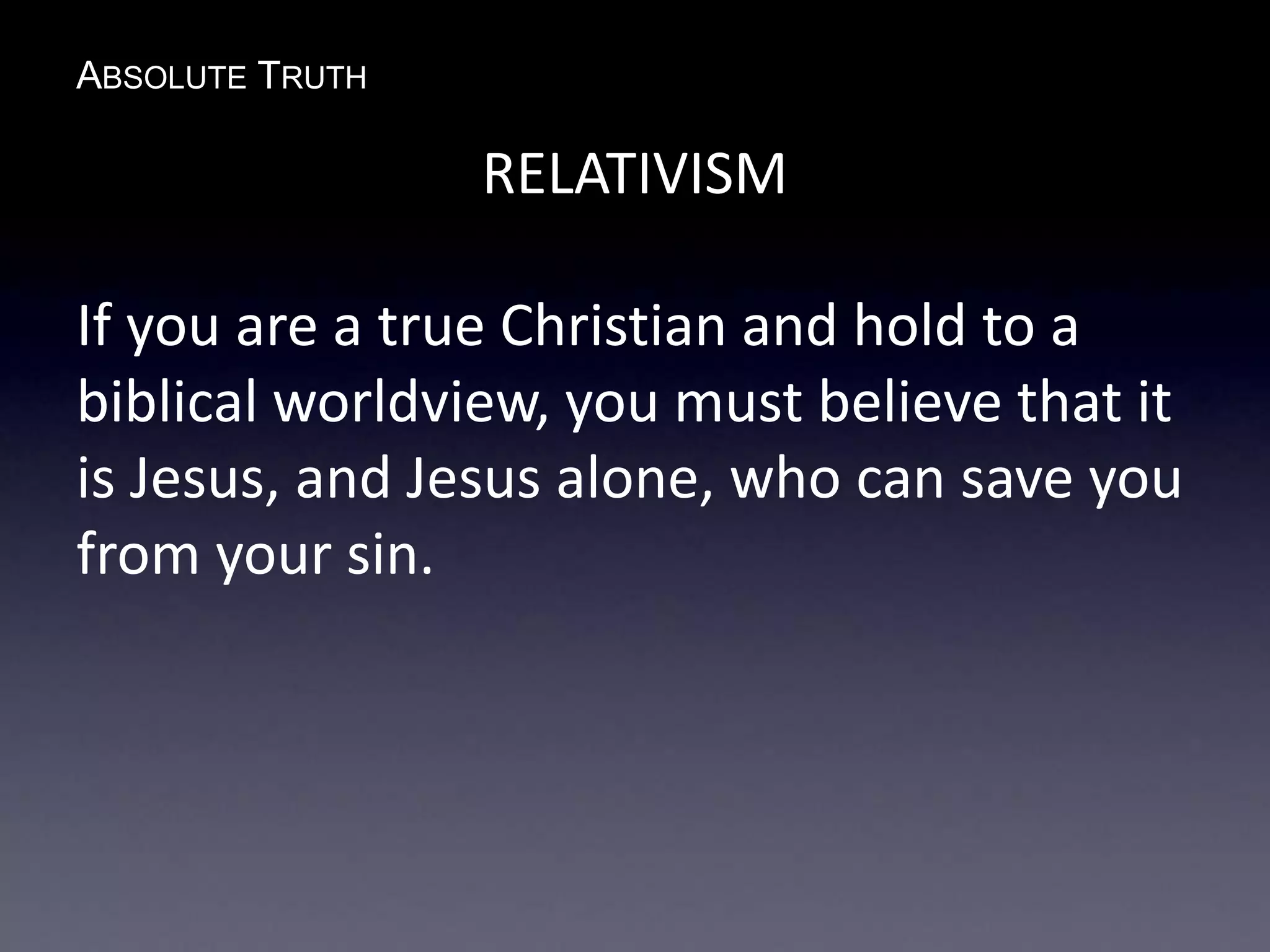 ABSOLUTE TRUTH
RELATIVISM
If you are a true Christian and hold to a
biblical worldview, you must believe that it
is Jesus, and Jesus alone, who can save you
from your sin.
 