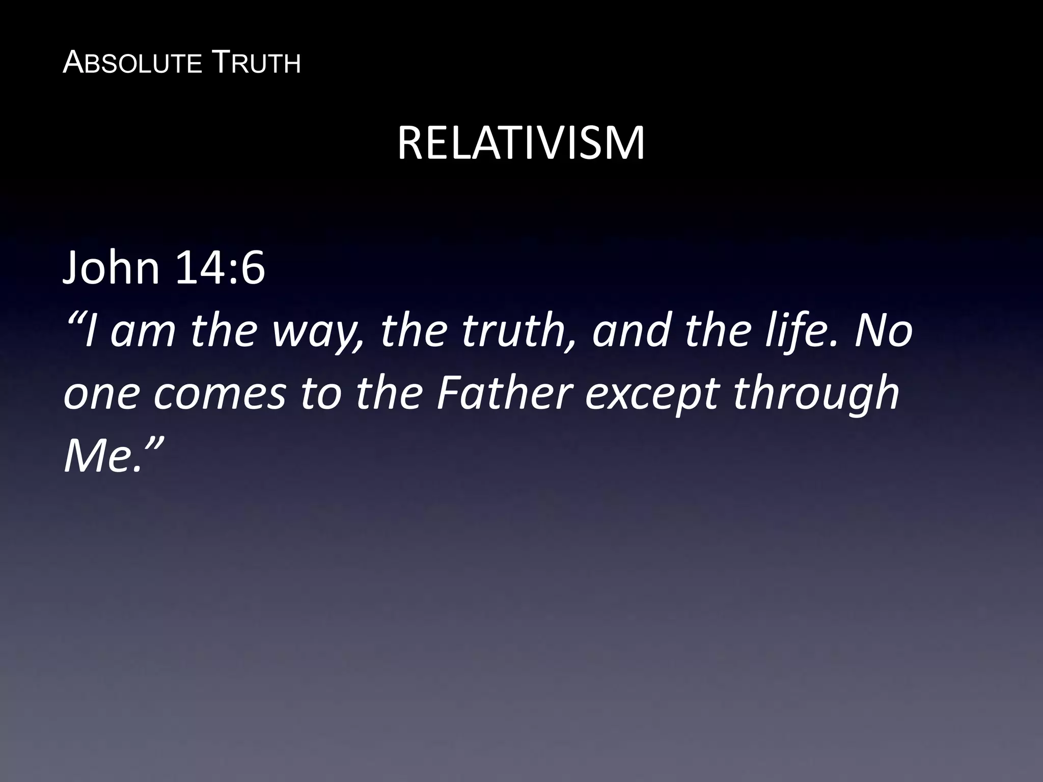 ABSOLUTE TRUTH
RELATIVISM
John 14:6
“I am the way, the truth, and the life. No
one comes to the Father except through
Me.”
 