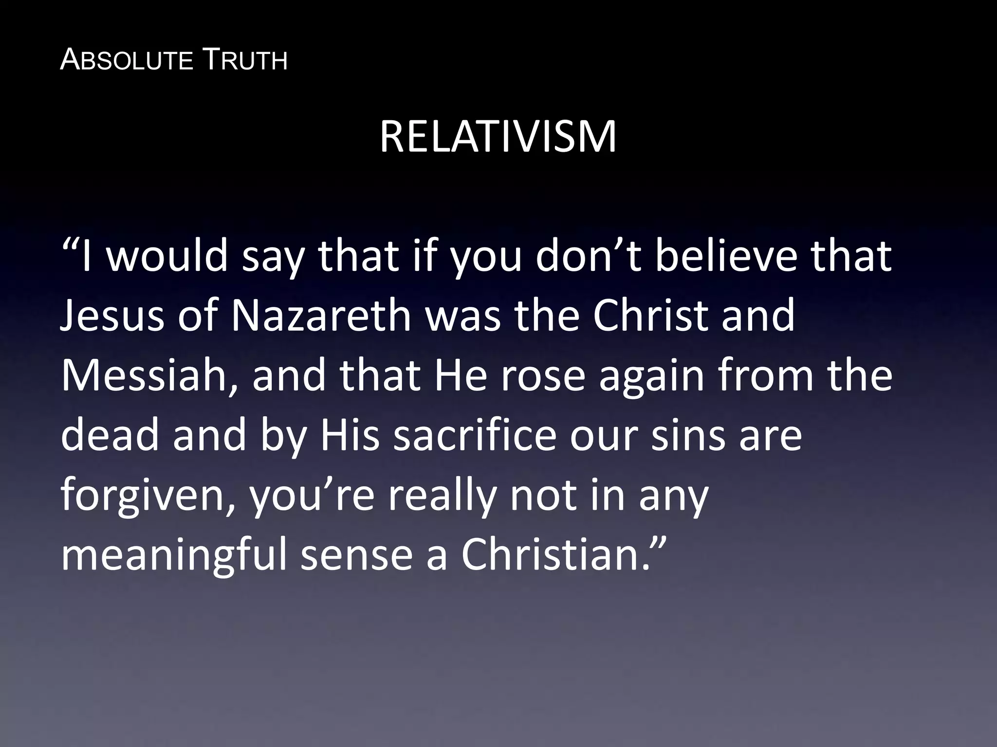 ABSOLUTE TRUTH
RELATIVISM
“I would say that if you don’t believe that
Jesus of Nazareth was the Christ and
Messiah, and that He rose again from the
dead and by His sacrifice our sins are
forgiven, you’re really not in any
meaningful sense a Christian.”
 