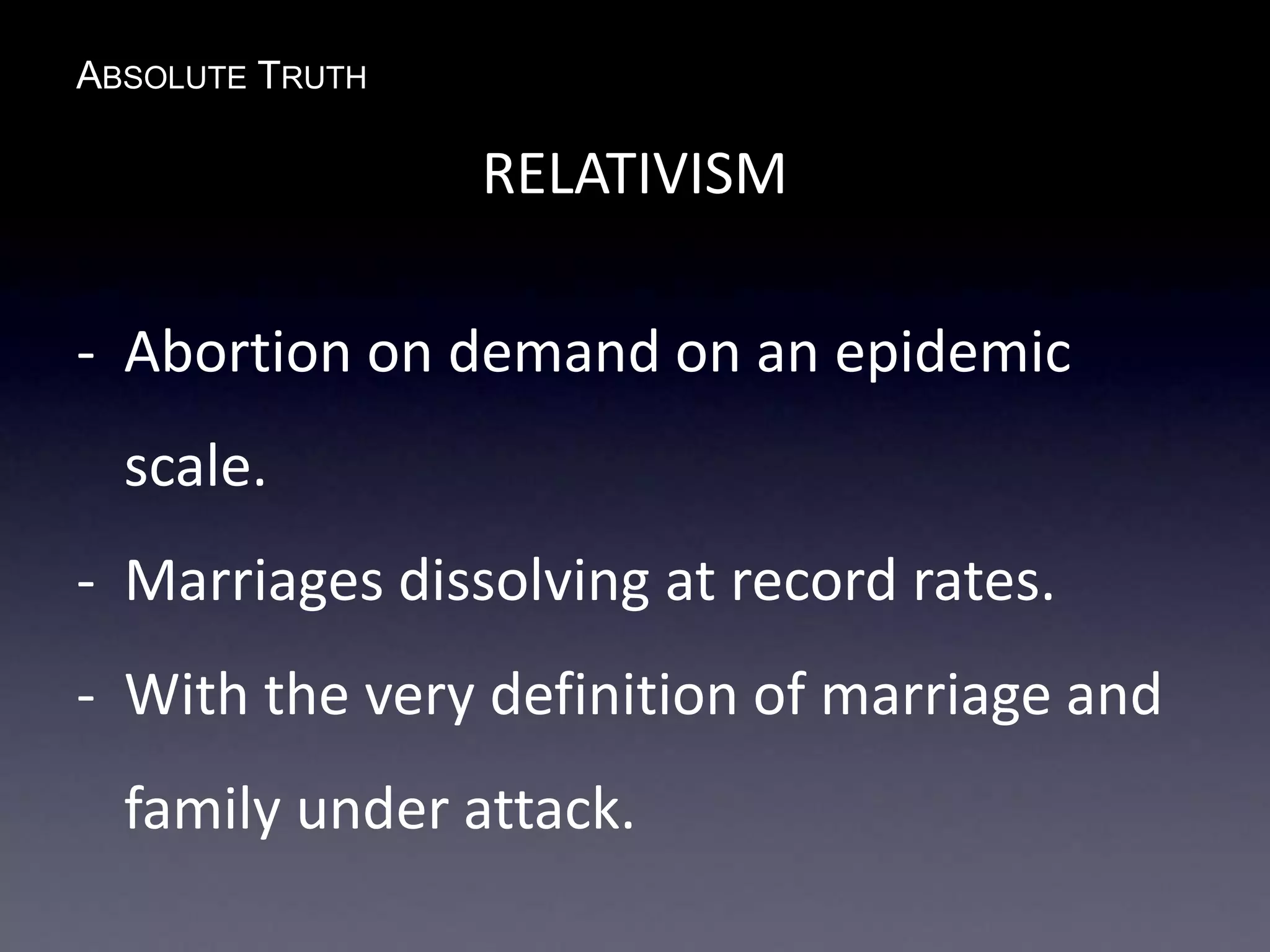 ABSOLUTE TRUTH
RELATIVISM
- Abortion on demand on an epidemic
scale.
- Marriages dissolving at record rates.
- With the very definition of marriage and
family under attack.
 