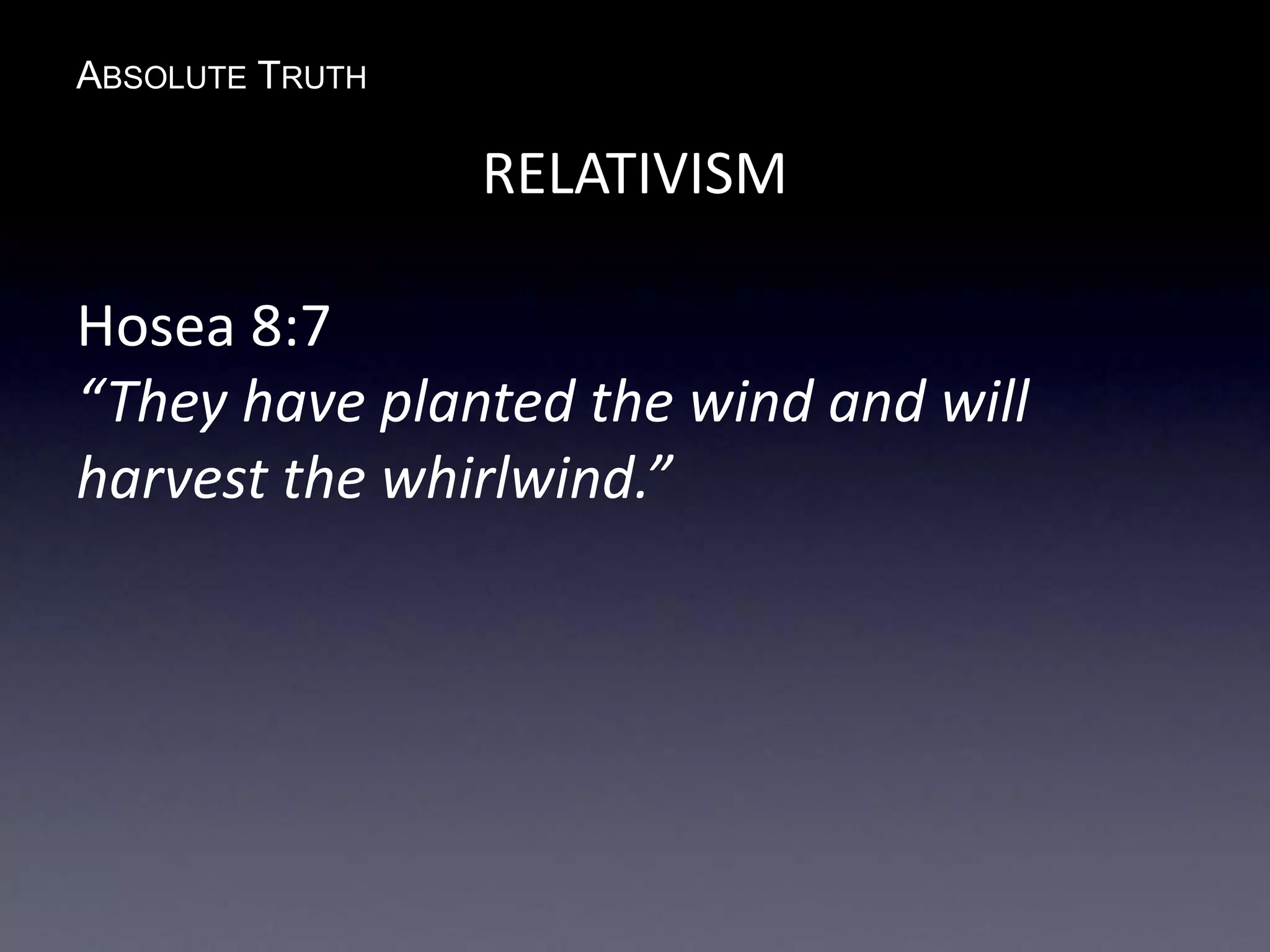 ABSOLUTE TRUTH
RELATIVISM
Hosea 8:7
“They have planted the wind and will
harvest the whirlwind.”
 