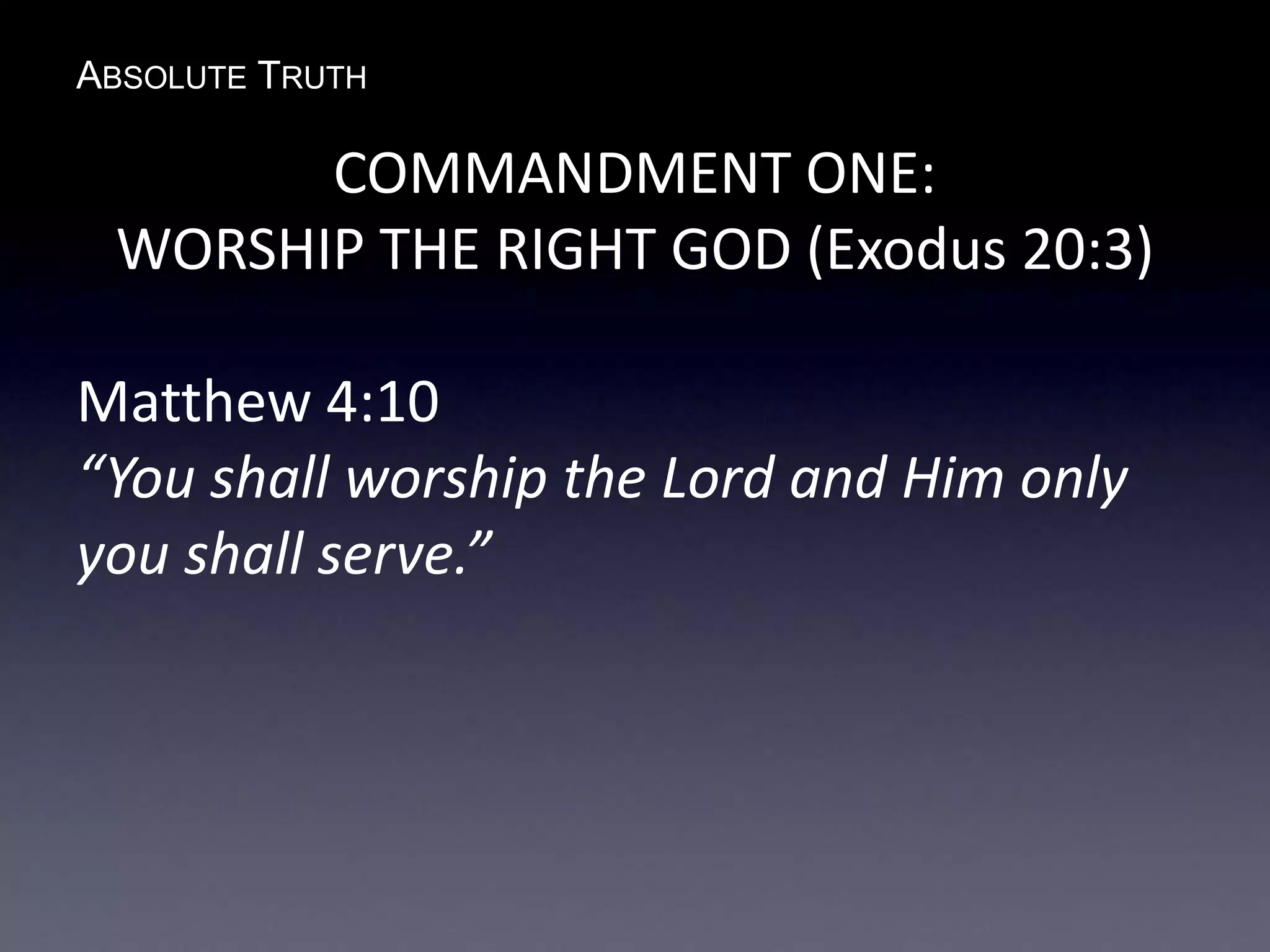 ABSOLUTE TRUTH
COMMANDMENT ONE:
WORSHIP THE RIGHT GOD (Exodus 20:3)
Matthew 4:10
“You shall worship the Lord and Him only
you shall serve.”
 