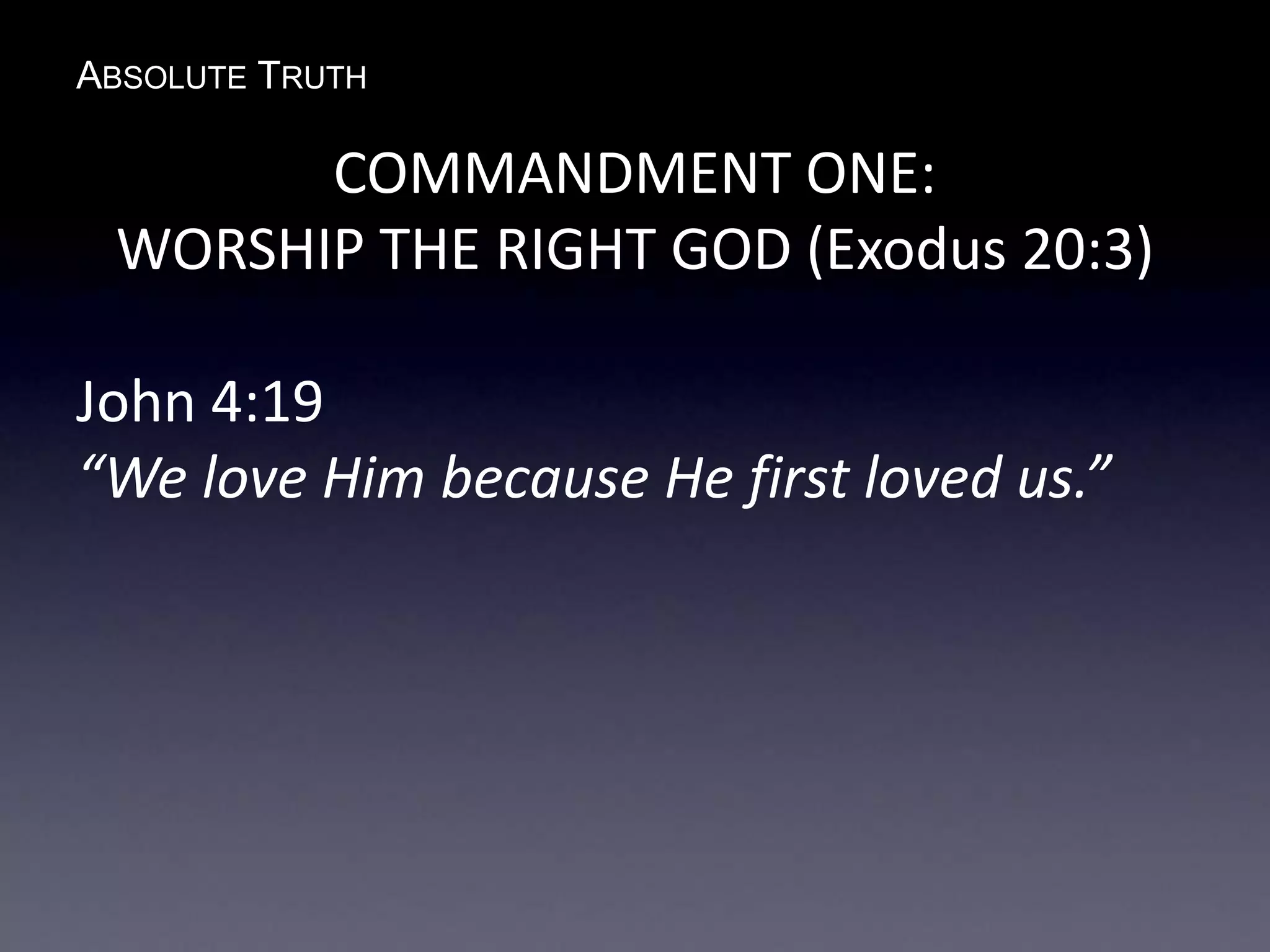 ABSOLUTE TRUTH
COMMANDMENT ONE:
WORSHIP THE RIGHT GOD (Exodus 20:3)
John 4:19
“We love Him because He first loved us.”
 