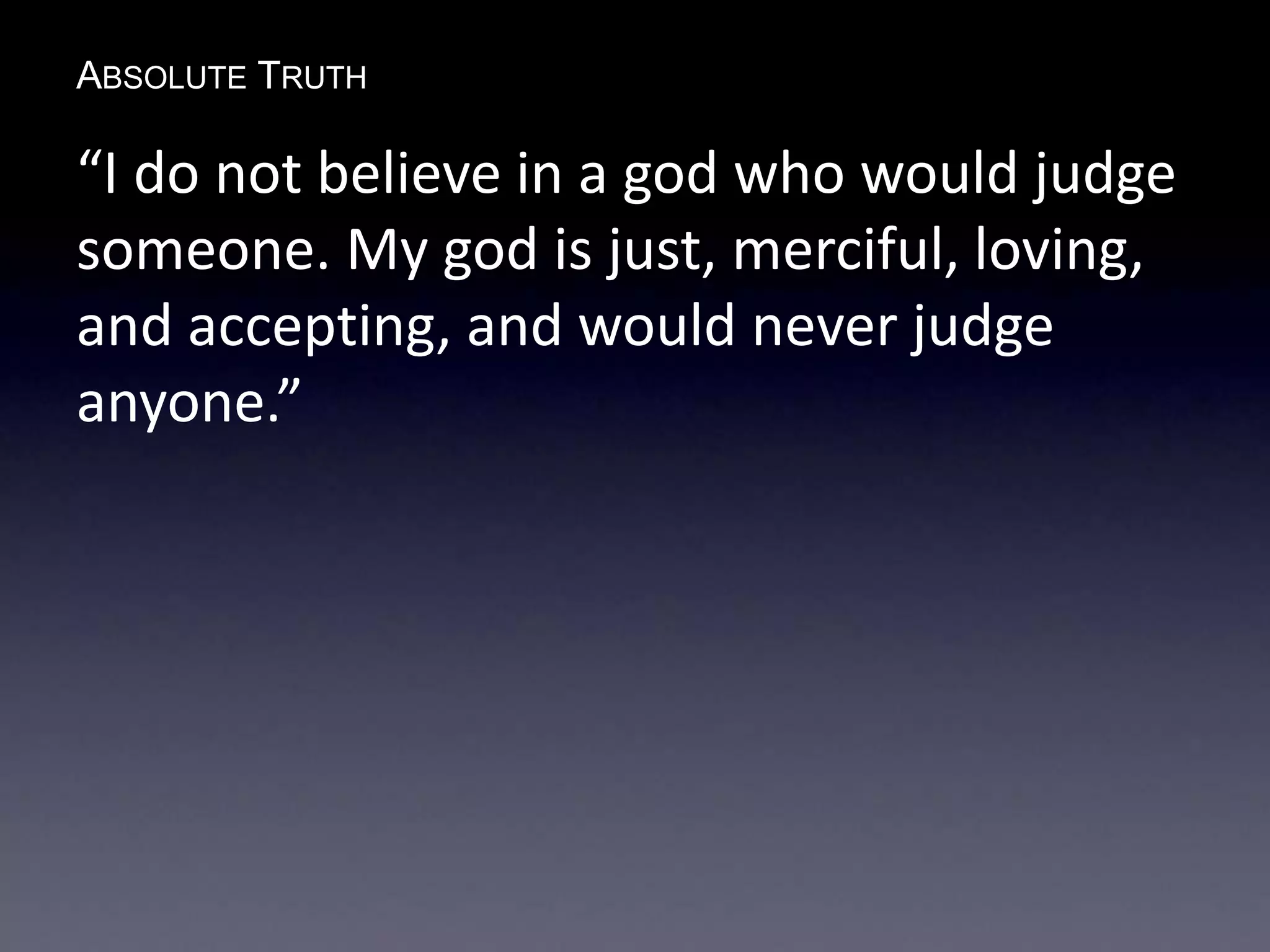 ABSOLUTE TRUTH
“I do not believe in a god who would judge
someone. My god is just, merciful, loving,
and accepting, and would never judge
anyone.”
 