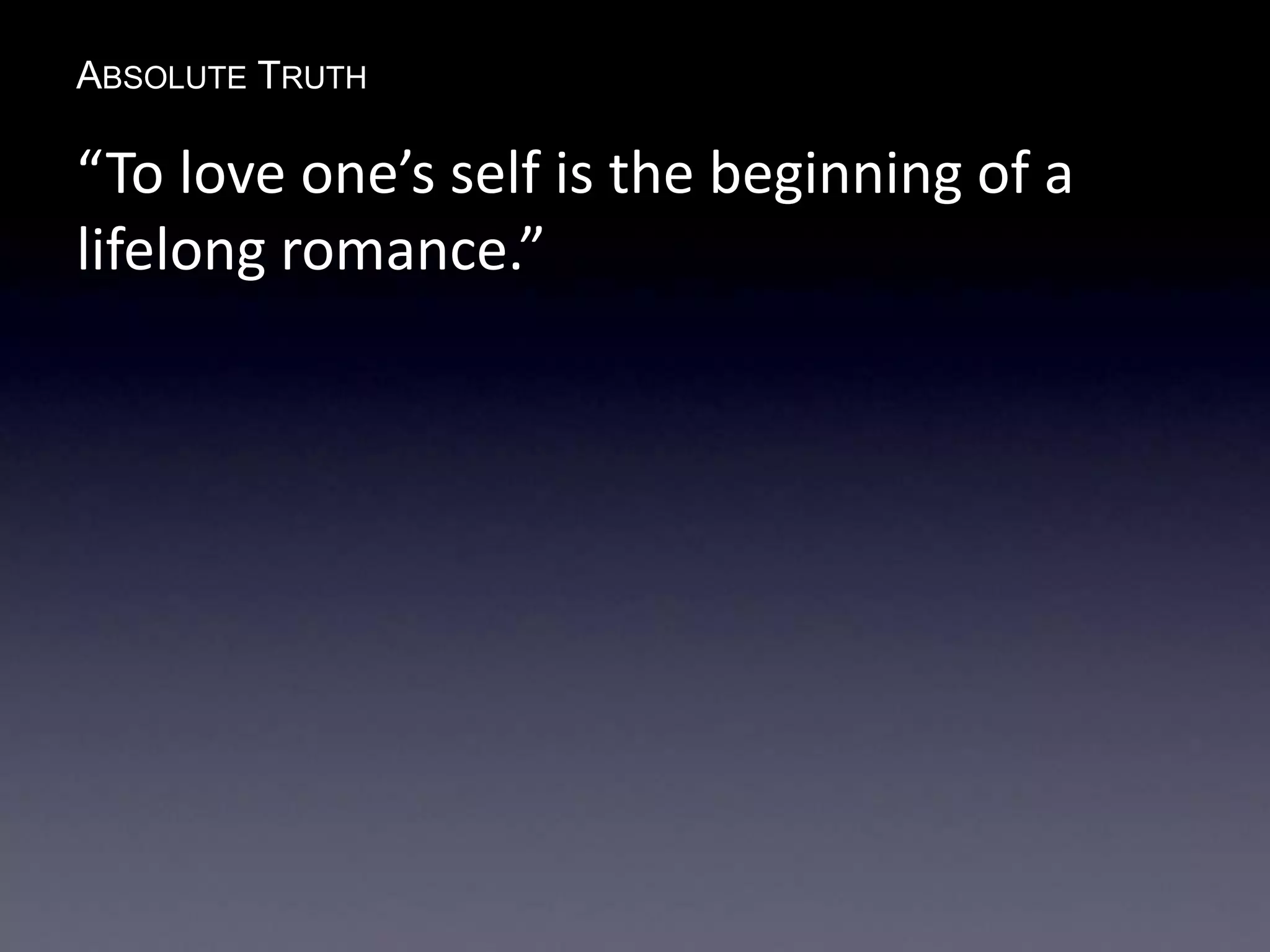 ABSOLUTE TRUTH
“To love one’s self is the beginning of a
lifelong romance.”
 