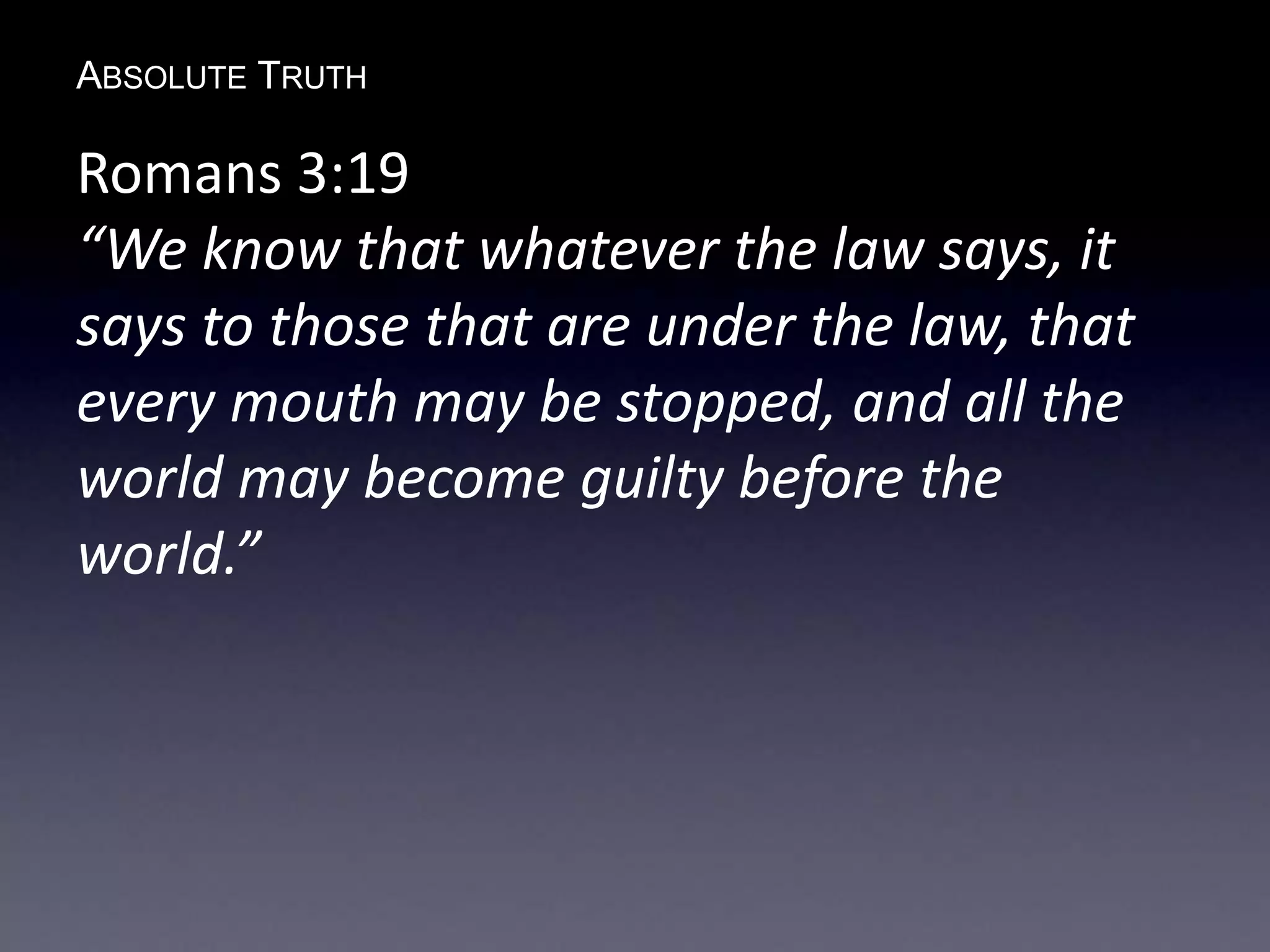 ABSOLUTE TRUTH
Romans 3:19
“We know that whatever the law says, it
says to those that are under the law, that
every mouth may be stopped, and all the
world may become guilty before the
world.”
 